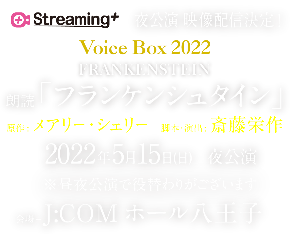 Voice  Box  2020 FRANKENSTEIN 朗読「フランケンシュタイン」
少女の描いた小説は200年の時を経て『預言書』となった。神の領域を侵した人間はもう、怪物の進化を止められない。 原作：メアリー・シェリー／脚本・演出：斎藤栄作